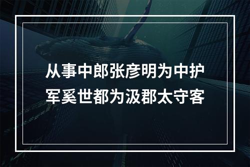 从事中郎张彦明为中护军奚世都为汲郡太守客