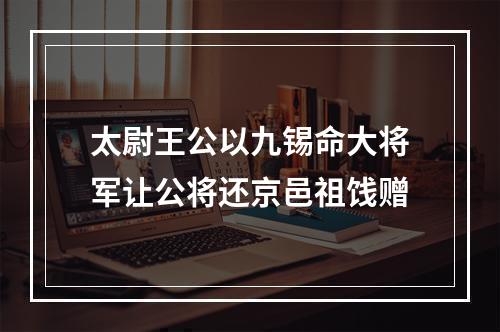 太尉王公以九锡命大将军让公将还京邑祖饯赠
