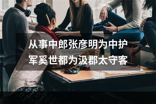 从事中郎张彦明为中护军奚世都为汲郡太守客