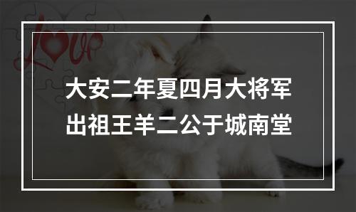 大安二年夏四月大将军出祖王羊二公于城南堂