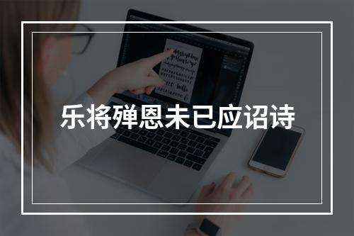 乐将殚恩未已应诏诗