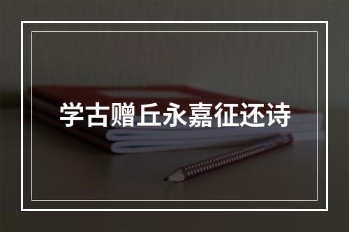 学古赠丘永嘉征还诗