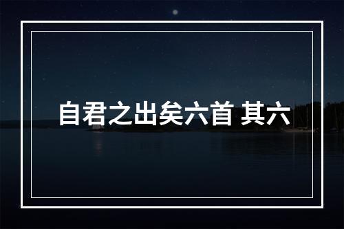 自君之出矣六首 其六