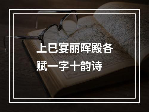 上巳宴丽晖殿各赋一字十韵诗