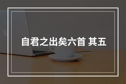 自君之出矣六首 其五