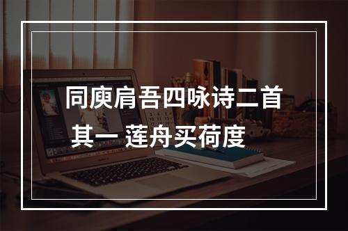 同庾肩吾四咏诗二首 其一 莲舟买荷度