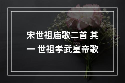 宋世祖庙歌二首 其一 世祖孝武皇帝歌
