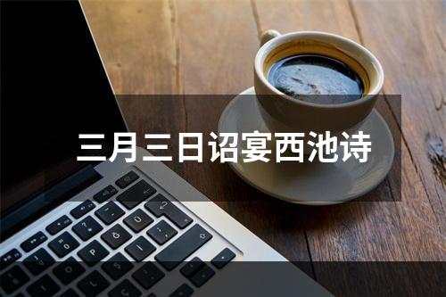 三月三日诏宴西池诗