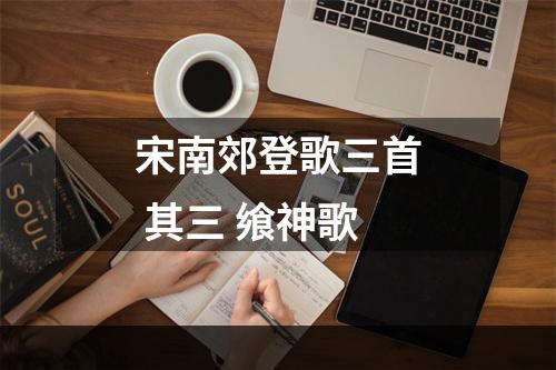 宋南郊登歌三首 其三 飨神歌