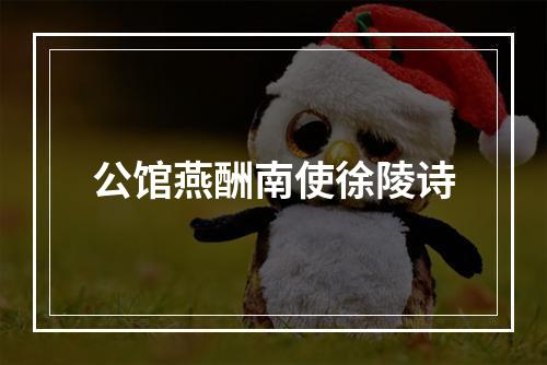 公馆燕酬南使徐陵诗