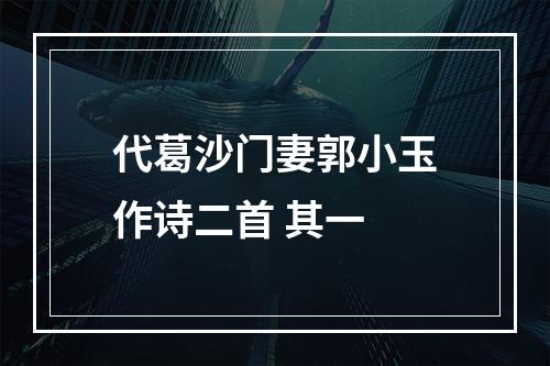 代葛沙门妻郭小玉作诗二首 其一