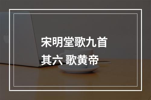 宋明堂歌九首 其六 歌黄帝