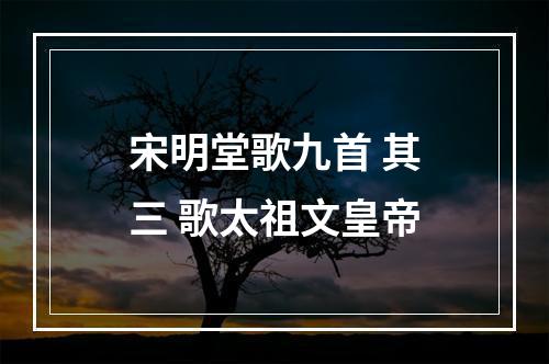 宋明堂歌九首 其三 歌太祖文皇帝