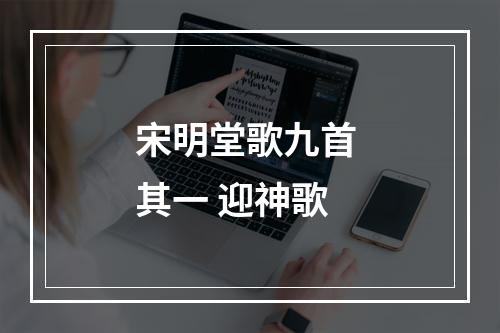 宋明堂歌九首 其一 迎神歌