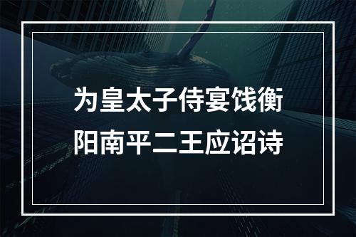 为皇太子侍宴饯衡阳南平二王应诏诗