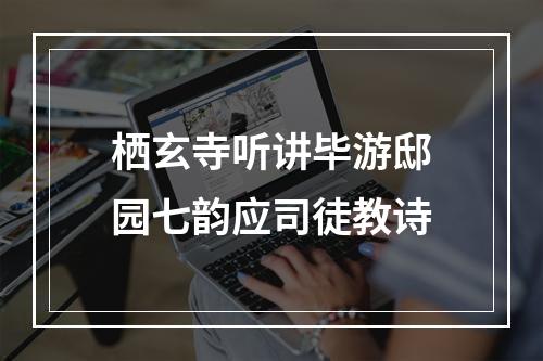 栖玄寺听讲毕游邸园七韵应司徒教诗