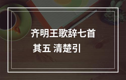 齐明王歌辞七首 其五 清楚引