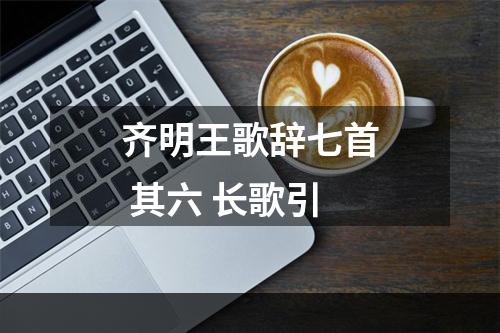 齐明王歌辞七首 其六 长歌引