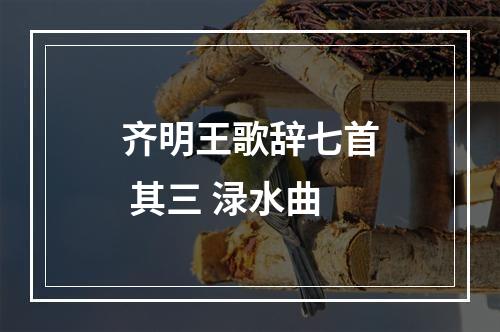 齐明王歌辞七首 其三 渌水曲