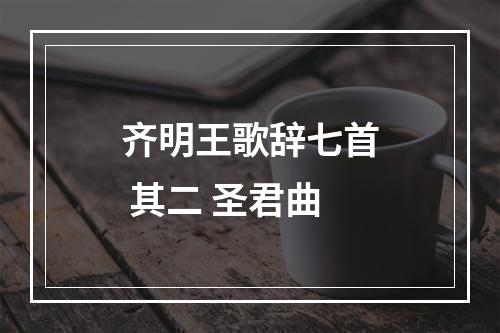 齐明王歌辞七首 其二 圣君曲