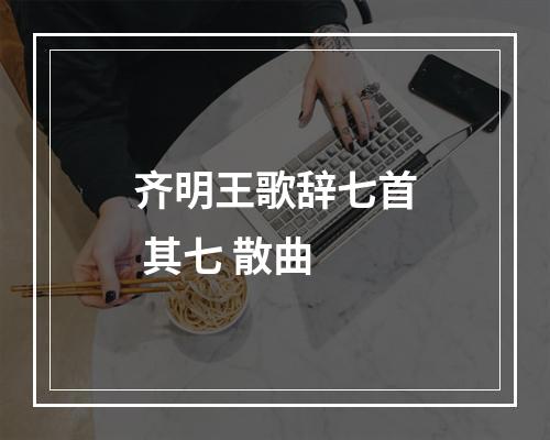 齐明王歌辞七首 其七 散曲
