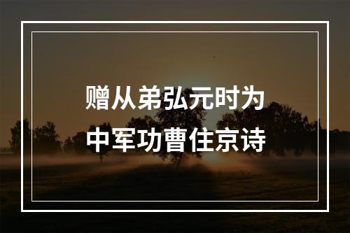 赠从弟弘元时为中军功曹住京诗