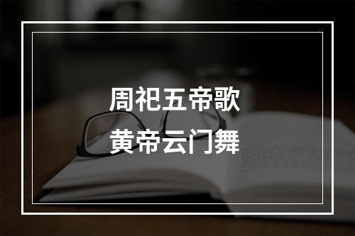 周祀五帝歌 黄帝云门舞