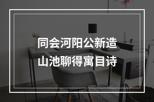 同会河阳公新造山池聊得寓目诗