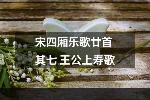 宋四厢乐歌廿首 其七 王公上寿歌