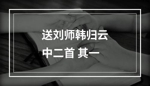 送刘师韩归云中二首 其一