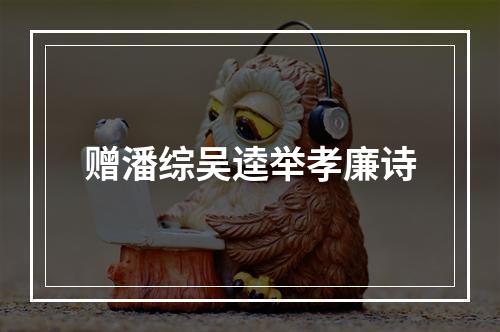 赠潘综吴逵举孝廉诗
