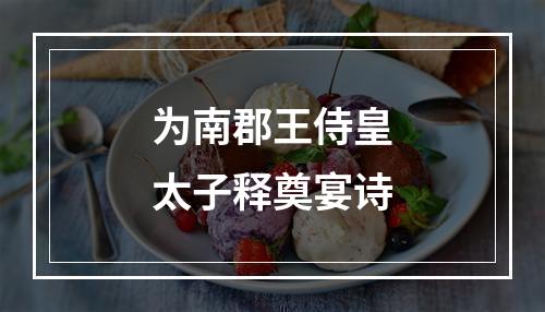为南郡王侍皇太子释奠宴诗