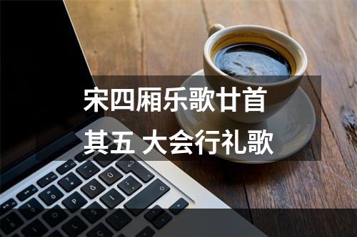 宋四厢乐歌廿首 其五 大会行礼歌