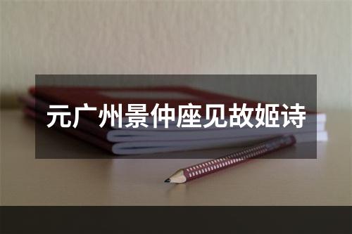 元广州景仲座见故姬诗