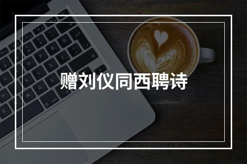 赠刘仪同西聘诗