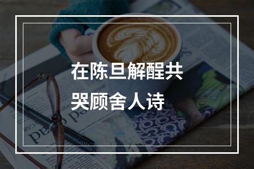 在陈旦解酲共哭顾舍人诗