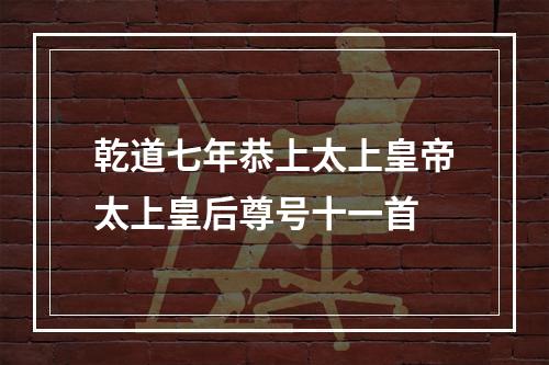 乾道七年恭上太上皇帝太上皇后尊号十一首