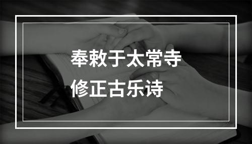 奉敕于太常寺修正古乐诗