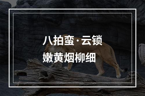 八拍蛮·云锁嫩黄烟柳细