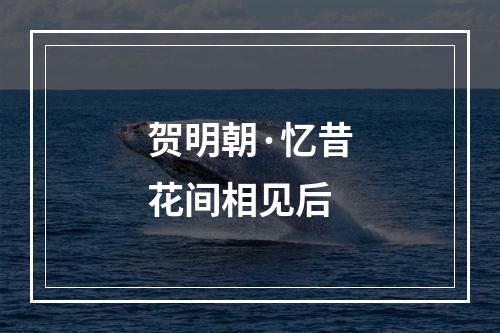 贺明朝·忆昔花间相见后