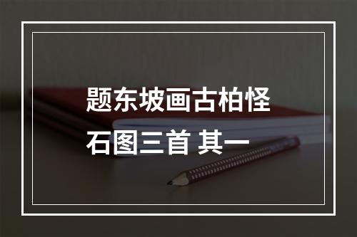 题东坡画古柏怪石图三首 其一