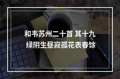 和韦苏州二十首 其十九 绿阴生昼寂孤花表春馀