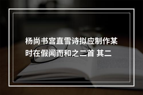 杨尚书宫直雪诗拟应制作某时在假闻而和之二首 其二