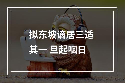 拟东坡谪居三适 其一 旦起咽日