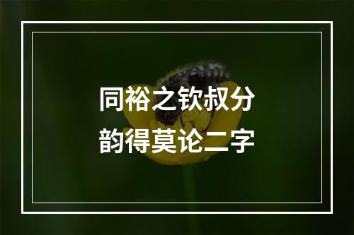 同裕之钦叔分韵得莫论二字