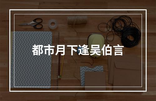 都市月下逢吴伯言