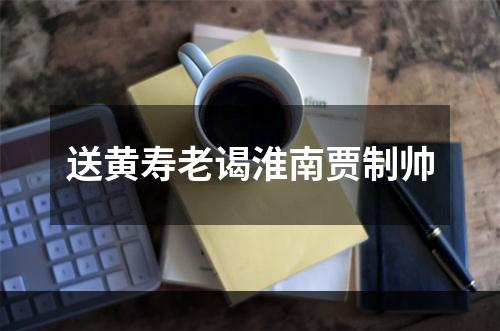 送黄寿老谒淮南贾制帅