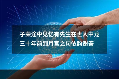 子荣途中见忆有先生在世人中龙三十年前到月宫之句依韵谢答