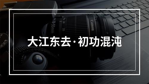 大江东去·初功混沌