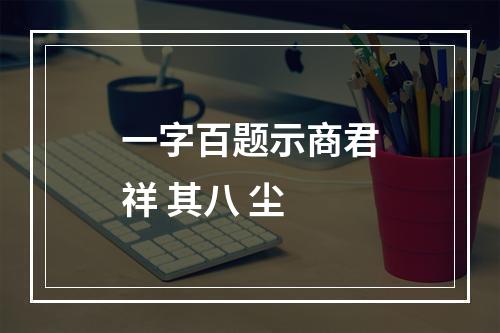 一字百题示商君祥 其八 尘